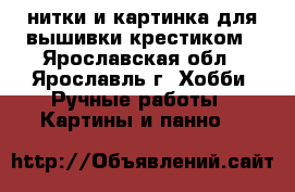 нитки и картинка для вышивки крестиком - Ярославская обл., Ярославль г. Хобби. Ручные работы » Картины и панно   